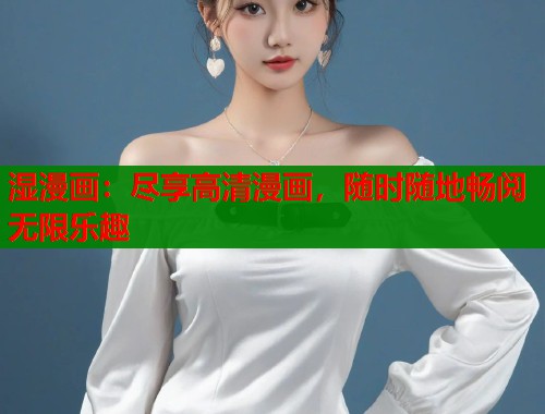 湿漫画：尽享高清漫画，随时随地畅阅无限乐趣  第1张