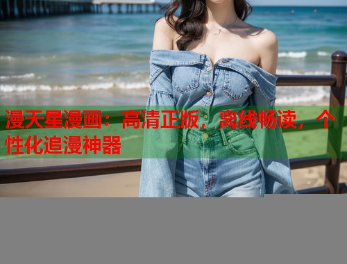 漫天星漫画：高清正版，离线畅读，个性化追漫神器