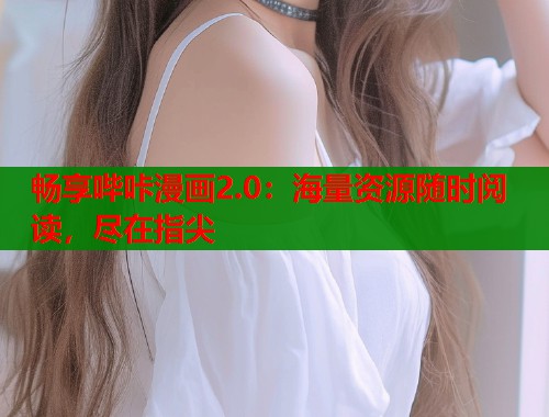 畅享哔咔漫画2.0：海量资源随时阅读，尽在指尖