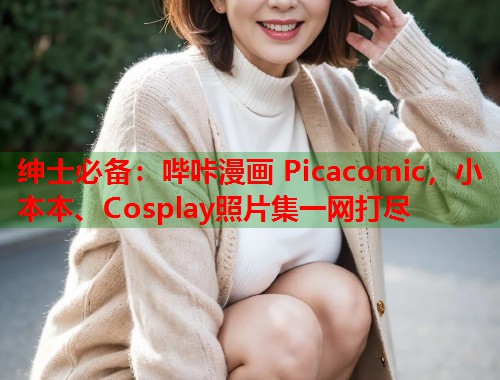 绅士必备：哔咔漫画 Picacomic，小本本、Cosplay照片集一网打尽