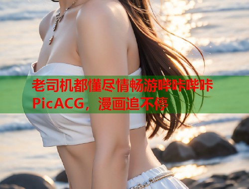 老司机都懂尽情畅游哔咔哔咔PicACG，漫画追不停  第1张
