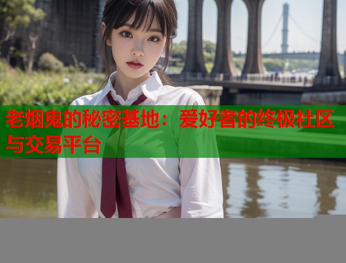 老烟鬼的秘密基地：爱好者的终极社区与交易平台  第1张
