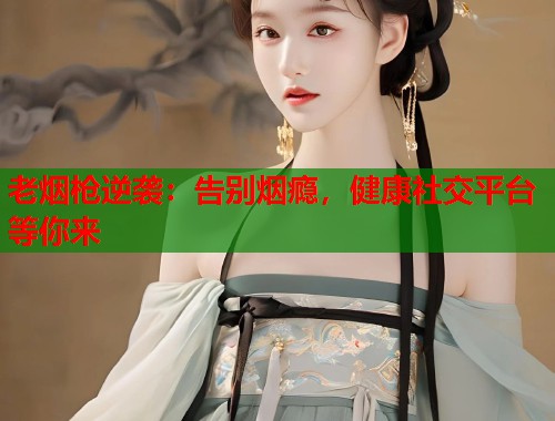 老烟枪逆袭：告别烟瘾，健康社交平台等你来