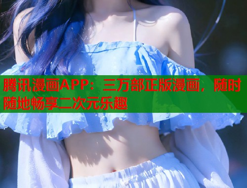 腾讯漫画APP：三万部正版漫画，随时随地畅享二次元乐趣