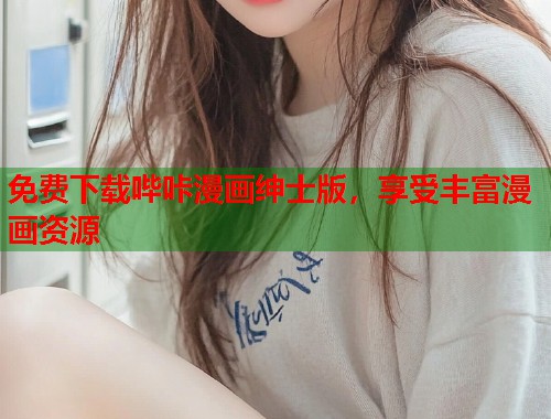 免费下载哔咔漫画绅士版，享受丰富漫画资源