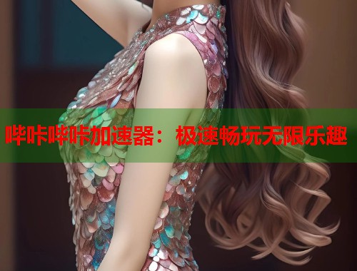 哔咔哔咔加速器：极速畅玩无限乐趣