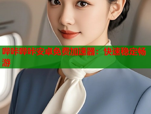 哔咔哔咔安卓免费加速器：快速稳定畅游