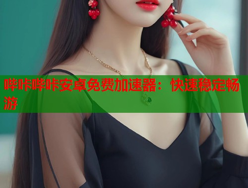 哔咔哔咔安卓免费加速器：快速稳定畅游  第2张