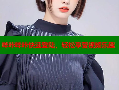 哔咔哔咔快速登陆，轻松享受视频乐趣  第2张