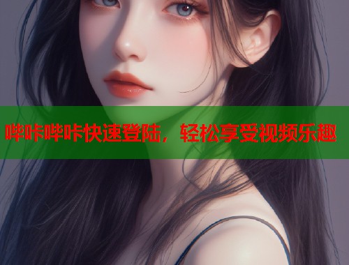 哔咔哔咔快速登陆，轻松享受视频乐趣