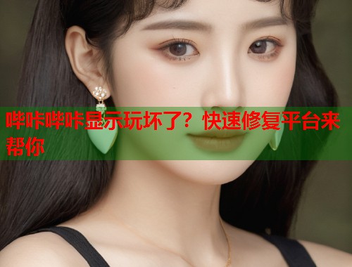 哔咔哔咔显示玩坏了？快速修复平台来帮你