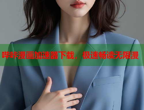 哔咔漫画加速器下载，极速畅读无限漫