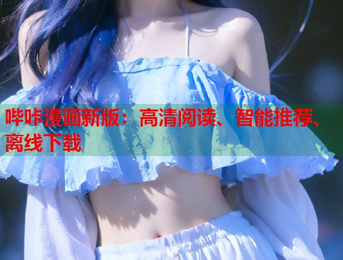 哔咔漫画新版：高清阅读、智能推荐、离线下载