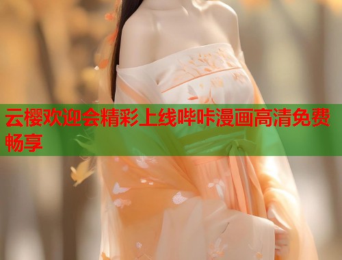 云樱欢迎会精彩上线哔咔漫画高清免费畅享