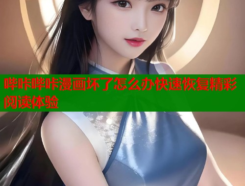 哔咔哔咔漫画坏了怎么办快速恢复精彩阅读体验