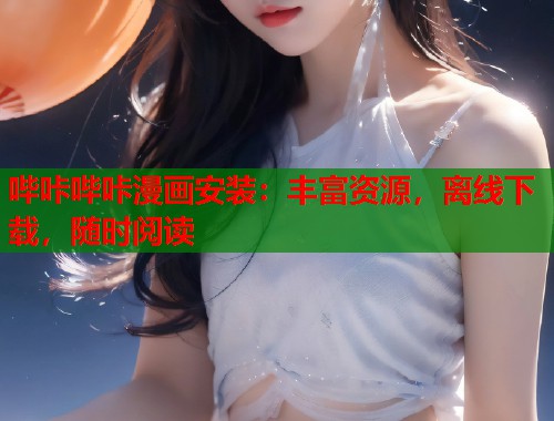 哔咔哔咔漫画安装：丰富资源，离线下载，随时阅读