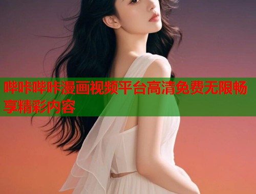 哔咔哔咔漫画视频平台高清免费无限畅享精彩内容