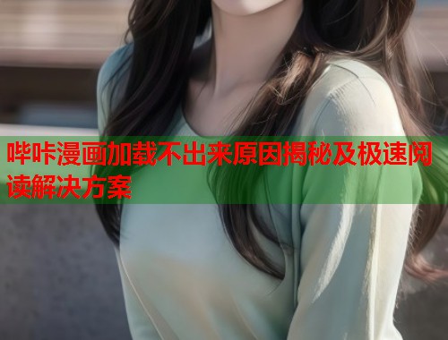 哔咔漫画加载不出来原因揭秘及极速阅读解决方案