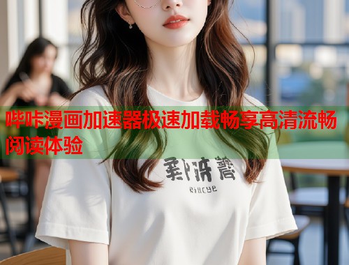 哔咔漫画加速器极速加载畅享高清流畅阅读体验