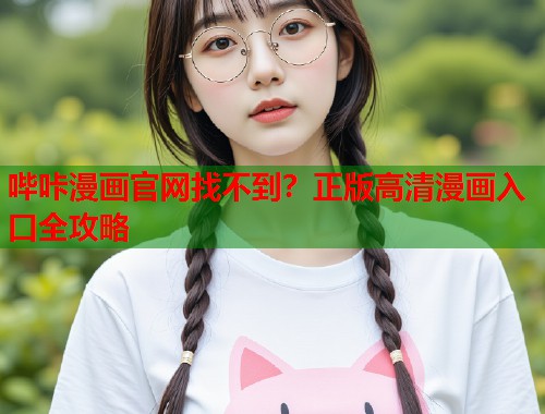 哔咔漫画官网找不到？正版高清漫画入口全攻略