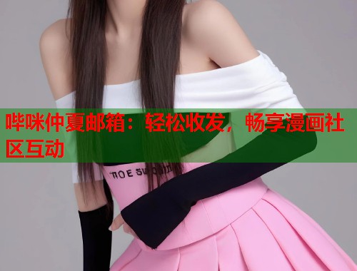 哔咪仲夏邮箱：轻松收发，畅享漫画社区互动  第1张