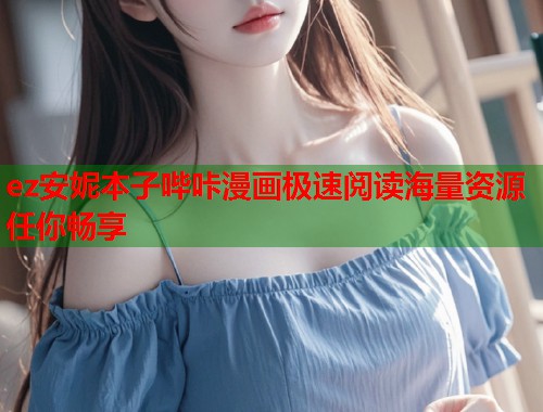ez安妮本子哔咔漫画极速阅读海量资源任你畅享