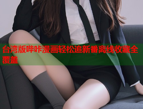 台湾版哔咔漫画轻松追新番离线收藏全覆盖