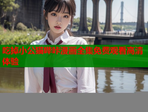 吃掉小公猫哔咔漫画全集免费观看高清体验