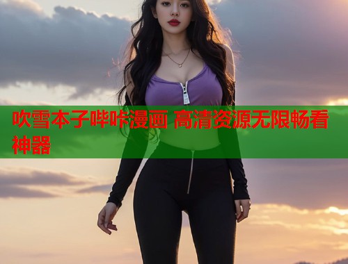 吹雪本子哔咔漫画 高清资源无限畅看神器