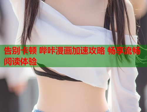 告别卡顿 哔咔漫画加速攻略 畅享流畅阅读体验
