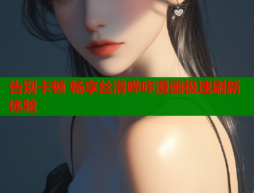 告别卡顿 畅享丝滑哔咔漫画极速刷新体验