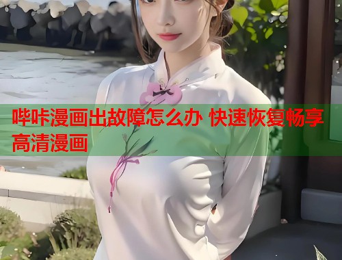哔咔漫画出故障怎么办 快速恢复畅享高清漫画