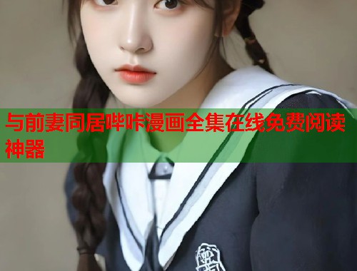 与前妻同居哔咔漫画全集在线免费阅读神器