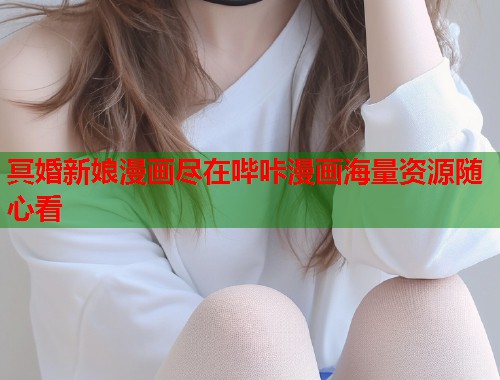 冥婚新娘漫画尽在哔咔漫画海量资源随心看