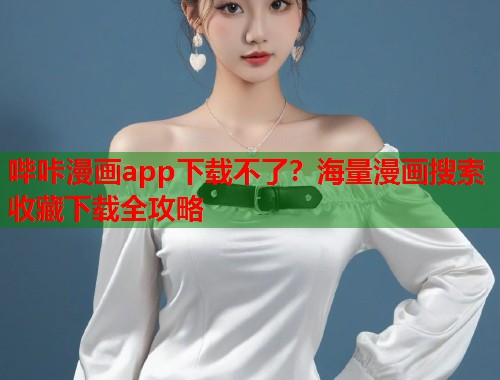 哔咔漫画app下载不了？海量漫画搜索收藏下载全攻略