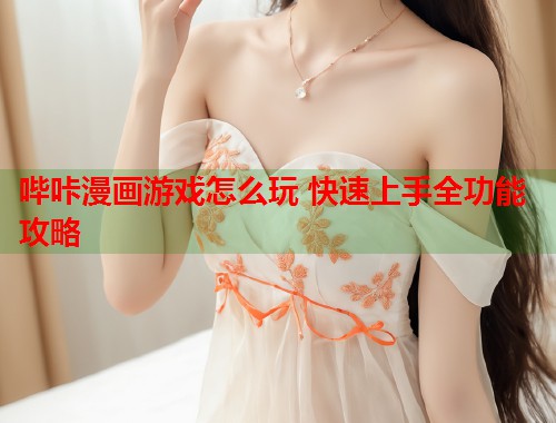 哔咔漫画游戏怎么玩 快速上手全功能攻略