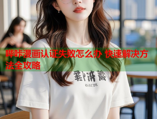 哔咔漫画认证失败怎么办 快速解决方法全攻略