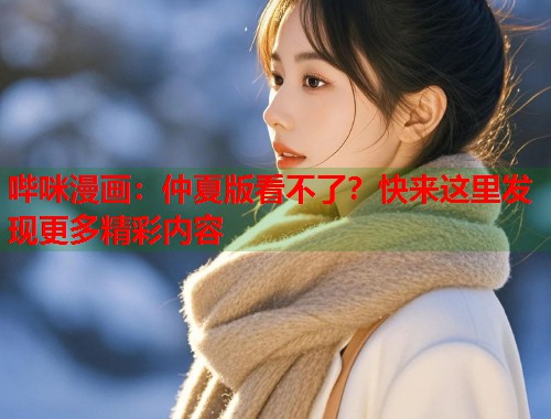 哔咪漫画：仲夏版看不了？快来这里发现更多精彩内容