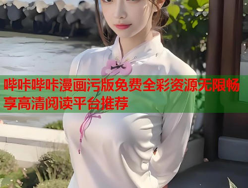 哔咔哔咔漫画污版免费全彩资源无限畅享高清阅读平台推荐