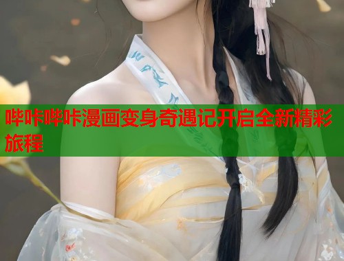 哔咔哔咔漫画变身奇遇记开启全新精彩旅程