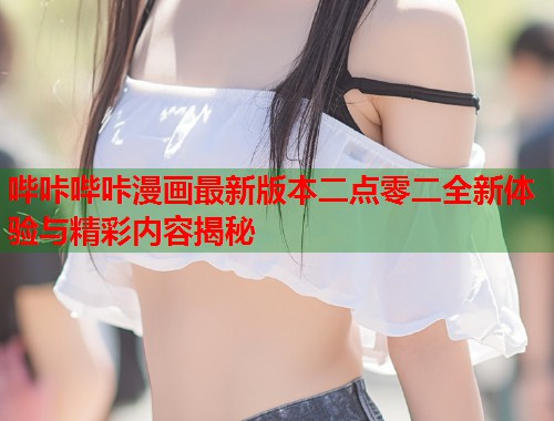 哔咔哔咔漫画最新版本二点零二全新体验与精彩内容揭秘