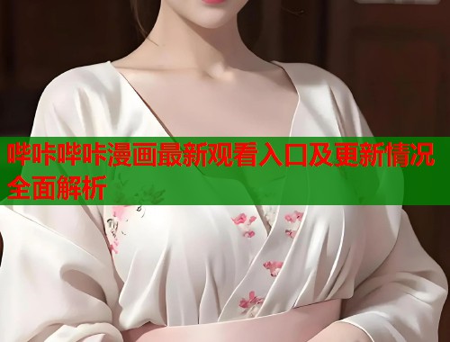 哔咔哔咔漫画最新观看入口及更新情况全面解析
