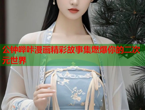 公钟哔咔漫画精彩故事集燃爆你的二次元世界