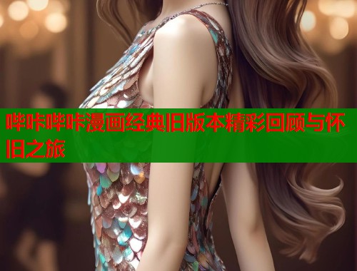 哔咔哔咔漫画经典旧版本精彩回顾与怀旧之旅