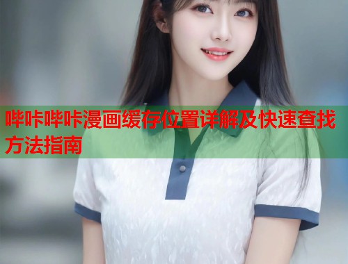 哔咔哔咔漫画缓存位置详解及快速查找方法指南  第2张