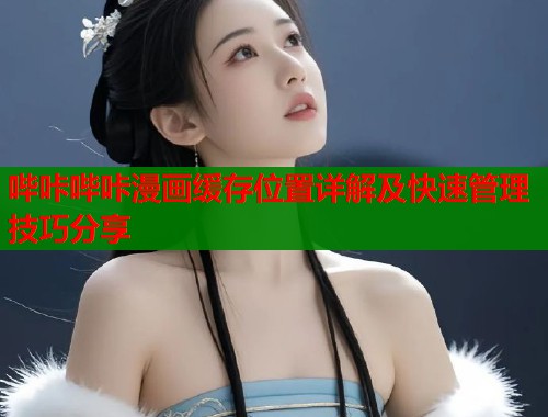哔咔哔咔漫画缓存位置详解及快速管理技巧分享
