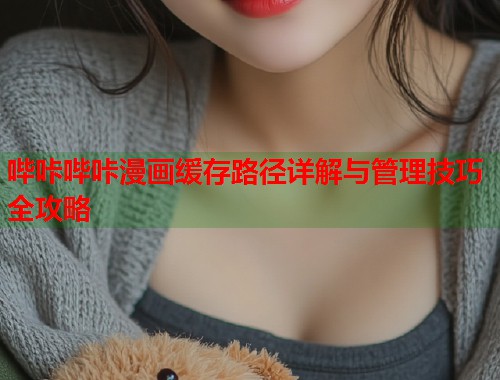 哔咔哔咔漫画缓存路径详解与管理技巧全攻略  第2张