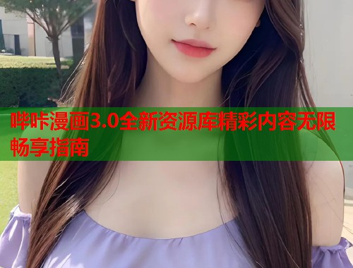 哔咔漫画3.0全新资源库精彩内容无限畅享指南