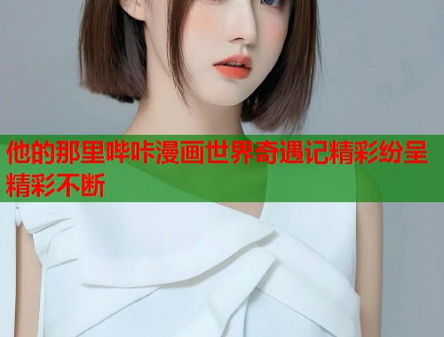 他的那里哔咔漫画世界奇遇记精彩纷呈精彩不断  第1张