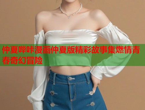 仲夏哔咔漫画仲夏版精彩故事集燃情青春奇幻冒险